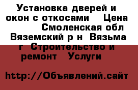 Установка дверей и окон с откосами. › Цена ­ 1 400 - Смоленская обл., Вяземский р-н, Вязьма г. Строительство и ремонт » Услуги   